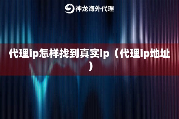 代理ip怎样找到真实ip（代理ip地址）