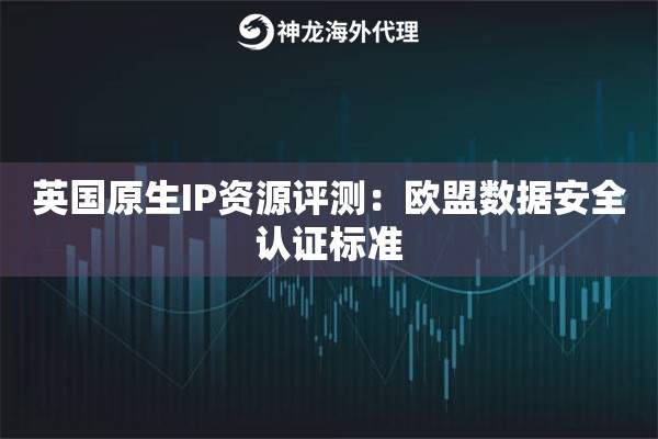 英国原生IP资源评测：欧盟数据安全认证标准