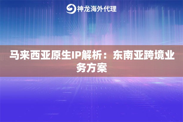 马来西亚原生IP解析：东南亚跨境业务方案