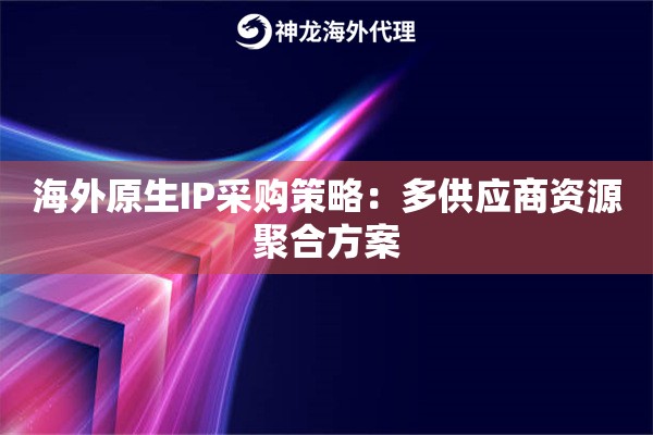 海外原生IP采购策略：多供应商资源聚合方案