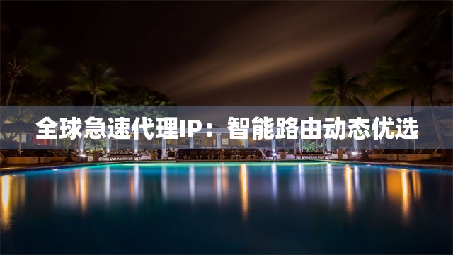 全球急速代理IP：智能路由动态优选