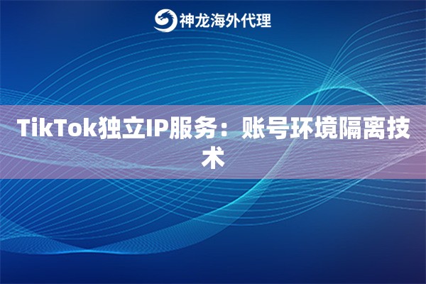 TikTok独立IP服务：账号环境隔离技术