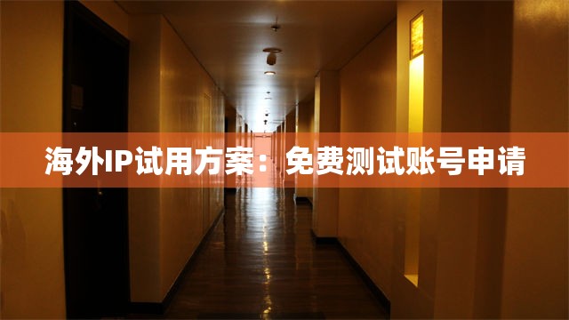 海外IP试用方案：免费测试账号申请