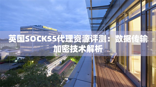英国SOCKS5代理资源评测：数据传输加密技术解析
