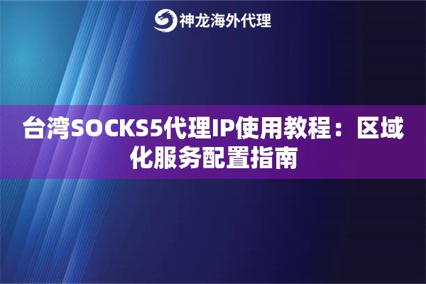台湾SOCKS5代理IP使用教程：区域化服务配置指南