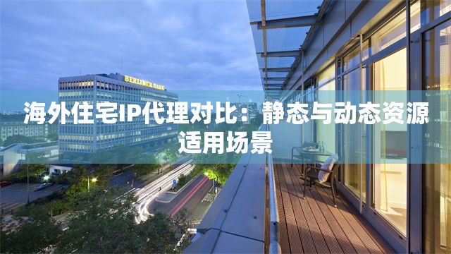 海外住宅IP代理对比：静态与动态资源适用场景