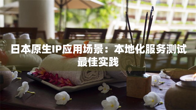 日本原生IP应用场景：本地化服务测试最佳实践