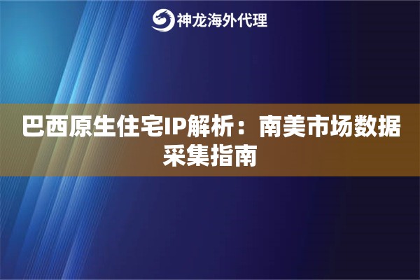 巴西原生住宅IP解析：南美市场数据采集指南