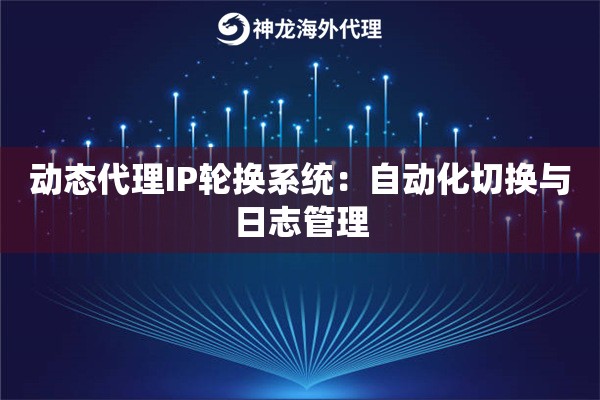 动态代理IP轮换系统：自动化切换与日志管理