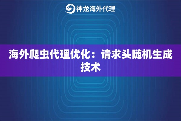 海外爬虫代理优化：请求头随机生成技术