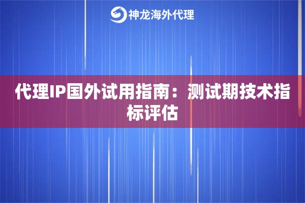 代理IP国外试用指南：测试期技术指标评估