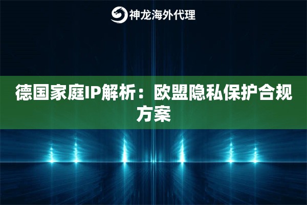 德国家庭IP解析：欧盟隐私保护合规方案