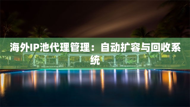 海外IP池代理管理：自动扩容与回收系统