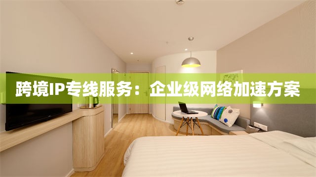跨境IP专线服务：企业级网络加速方案