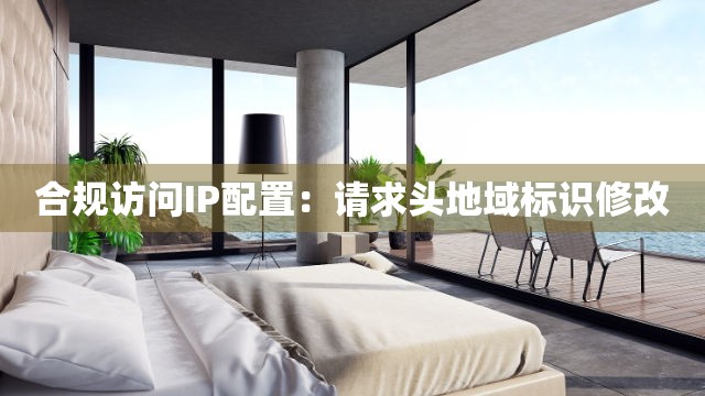 合规访问IP配置：请求头地域标识修改