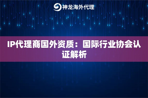 IP代理商国外资质：国际行业协会认证解析