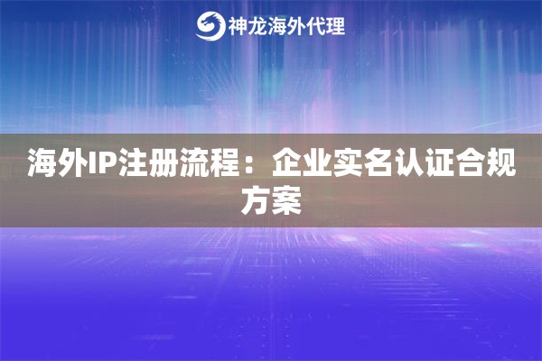 海外IP注册流程：企业实名认证合规方案