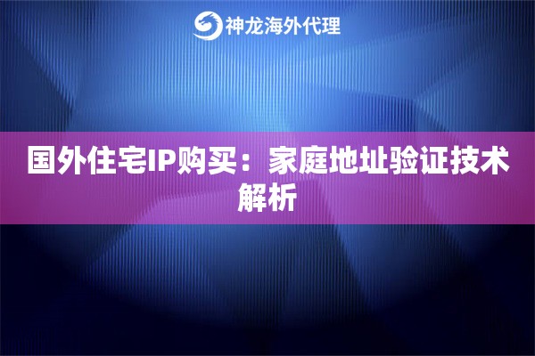 国外住宅IP购买：家庭地址验证技术解析