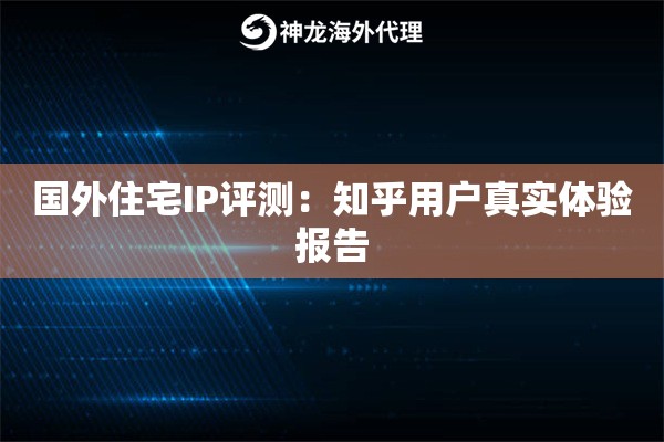 国外住宅IP评测：知乎用户真实体验报告