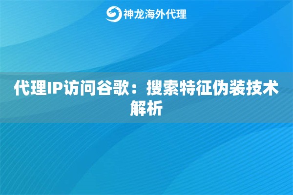 代理IP访问谷歌：搜索特征伪装技术解析