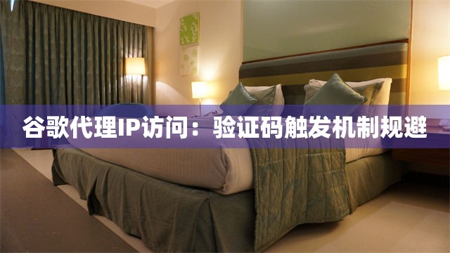 谷歌代理IP访问：验证码触发机制规避