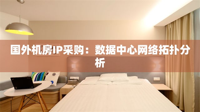 国外机房IP采购：数据中心网络拓扑分析