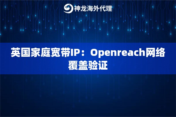 英国家庭宽带IP：Openreach网络覆盖验证