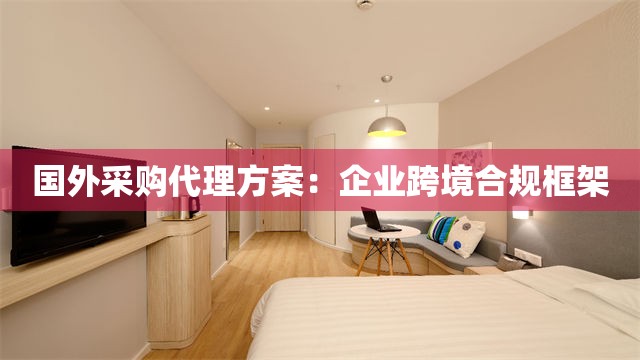 国外采购代理方案：企业跨境合规框架