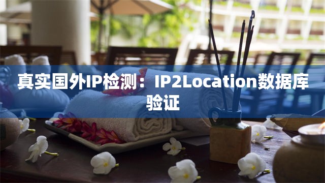 真实国外IP检测：IP2Location数据库验证