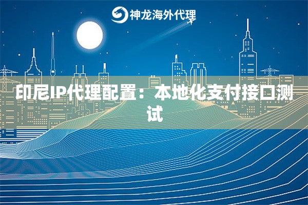 印尼IP代理配置：本地化支付接口测试