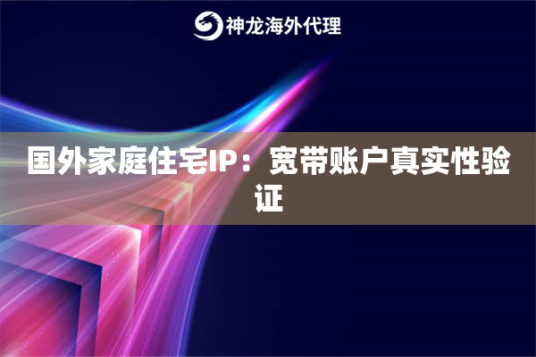 国外家庭住宅IP：宽带账户真实性验证