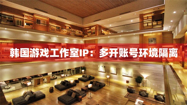 韩国游戏工作室IP：多开账号环境隔离