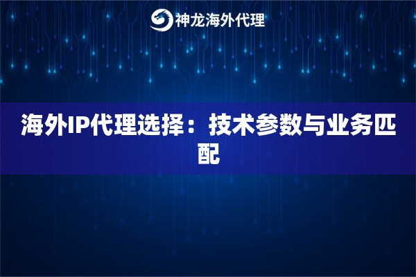 海外IP代理选择：技术参数与业务匹配