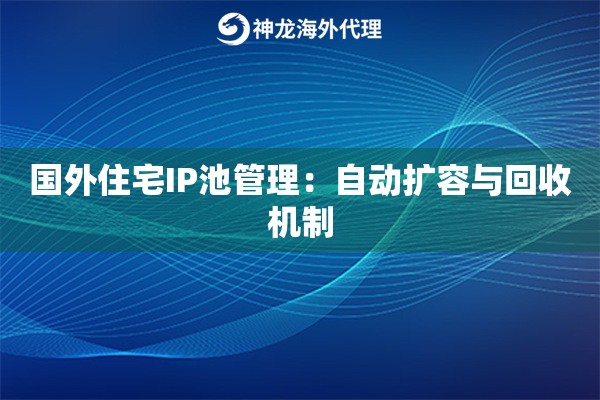 国外住宅IP池管理：自动扩容与回收机制