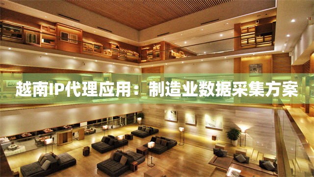 越南IP代理应用：制造业数据采集方案