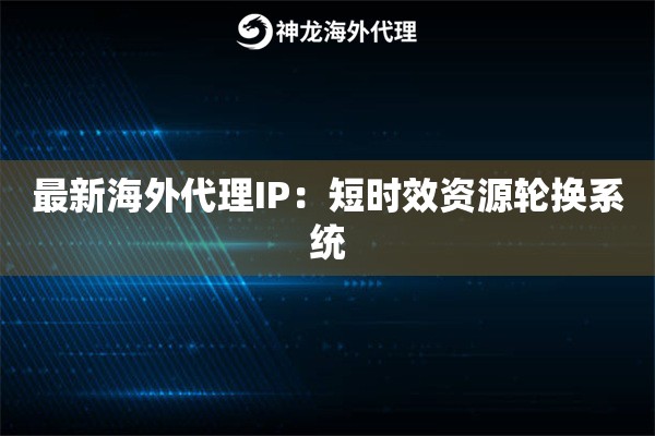 最新海外代理IP：短时效资源轮换系统