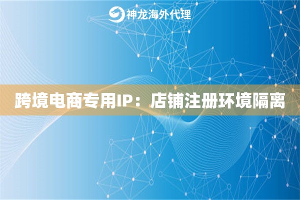 跨境电商专用IP：店铺注册环境隔离
