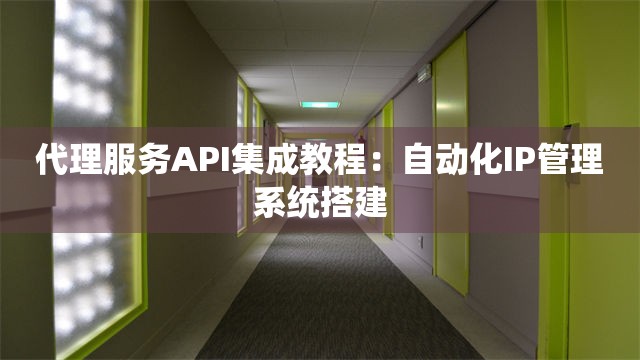代理服务API集成教程：自动化IP管理系统搭建
