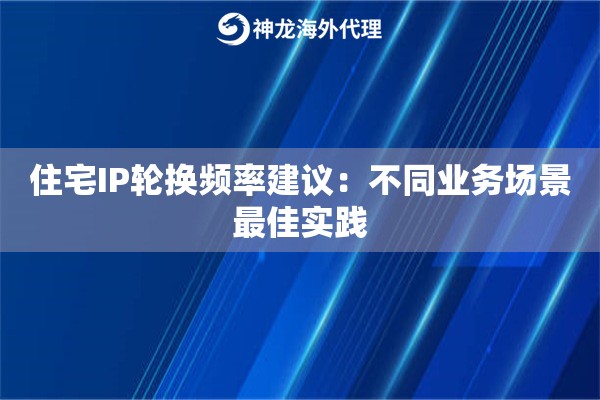 住宅IP轮换频率建议：不同业务场景最佳实践