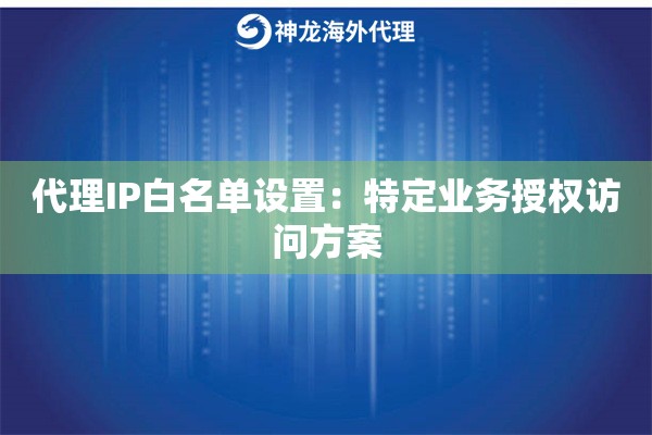 代理IP白名单设置：特定业务授权访问方案