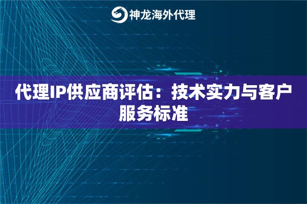 代理IP供应商评估：技术实力与客户服务标准