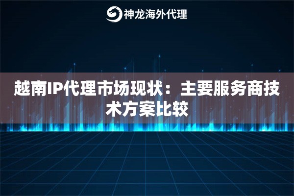 越南IP代理市场现状：主要服务商技术方案比较