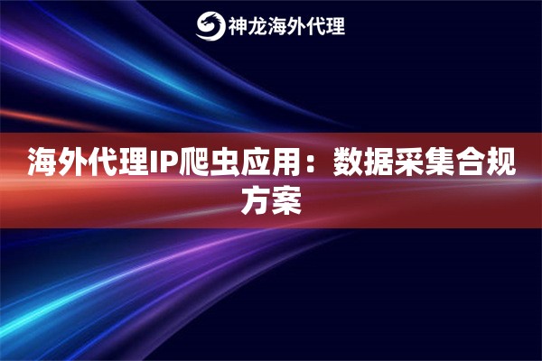 海外代理IP爬虫应用：数据采集合规方案