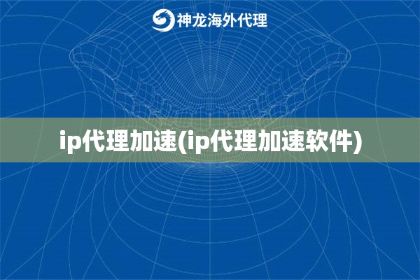 ip代理加速(ip代理加速软件)