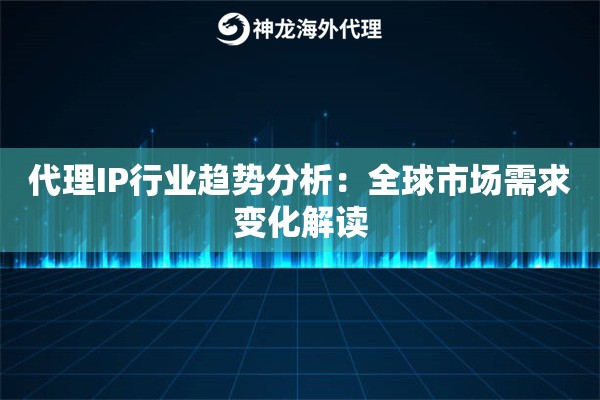 代理IP行业趋势分析：全球市场需求变化解读