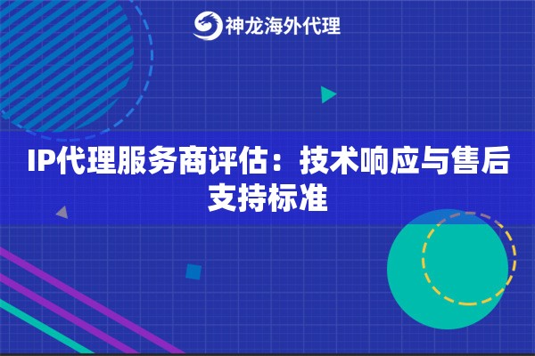 IP代理服务商评估：技术响应与售后支持标准