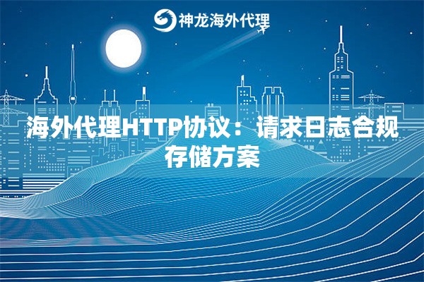 海外代理HTTP协议：请求日志合规存储方案