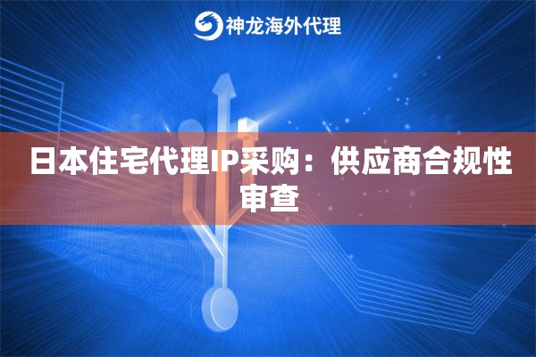 日本住宅代理IP采购：供应商合规性审查