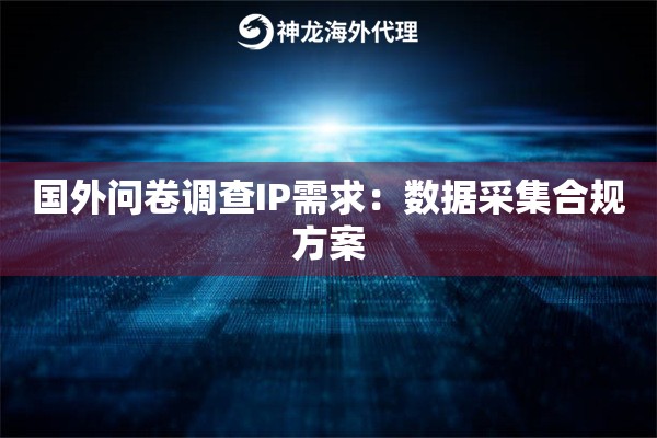 国外问卷调查IP需求：数据采集合规方案