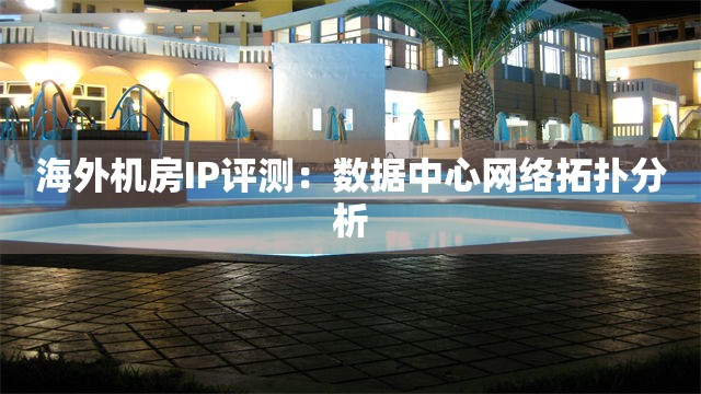 海外机房IP评测：数据中心网络拓扑分析